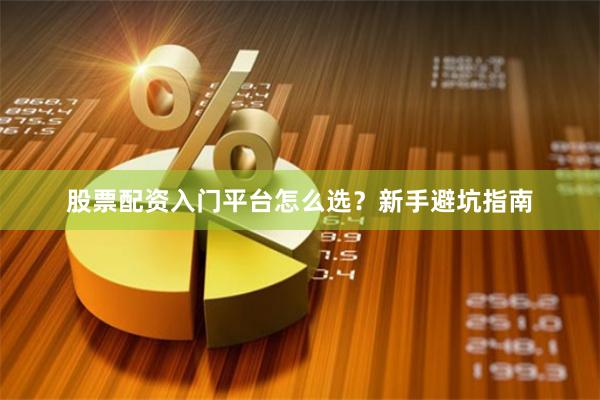 股票配资入门平台怎么选？新手避坑指南