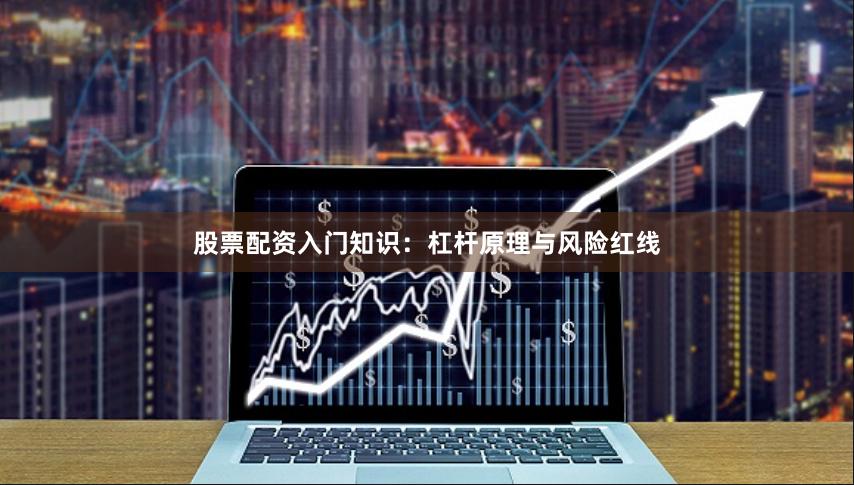 股票配资入门知识：杠杆原理与风险红线