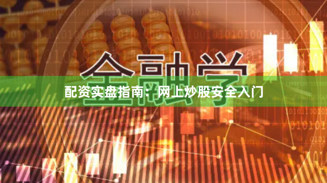 配资实盘指南：网上炒股安全入门