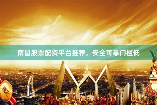南昌股票配资平台推荐，安全可靠门槛低
