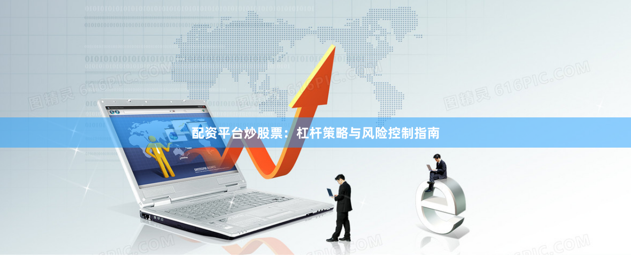 配资平台炒股票：杠杆策略与风险控制指南